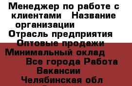 Менеджер по работе с клиентами › Название организации ­ Ulmart › Отрасль предприятия ­ Оптовые продажи › Минимальный оклад ­ 40 000 - Все города Работа » Вакансии   . Челябинская обл.,Озерск г.